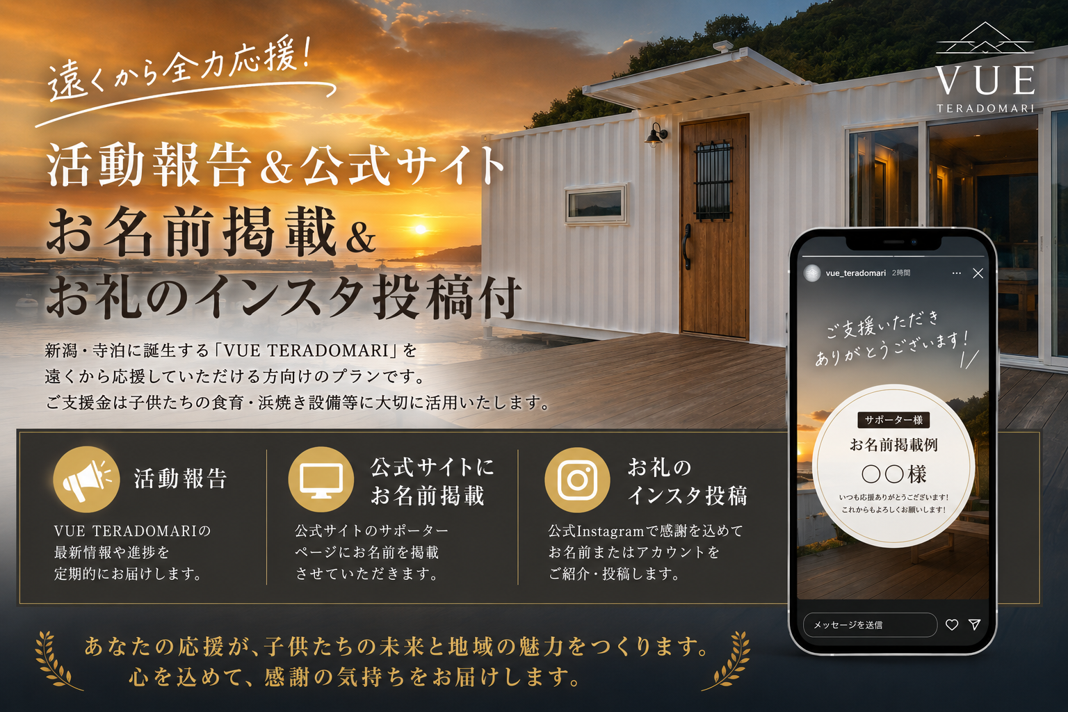 alt="新潟・寺泊の一棟貸しホテル VUE TERADOMARIの応援・支援プラン『活動報告＆公式サイトお名前掲載＆お礼のインスタ投稿付』のイメージ画像。新潟・寺泊に誕生するVUEを遠くから応援したい方向けのプランで、ご支援金は子供たちの食育・浜焼き設備等に活用。リターン内容は、01最新情報や進捗を定期的にお届けする『活動報告』、02サポーターページにお名前を掲載する『公式サイトにお名前掲載』、03公式Instagramでお名前やアカウントをご紹介・投稿する『お礼のインスタ投稿』。あなたの応援が子供たちの未来と地域の魅力づくりに繋がるメッセージ。"