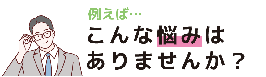 こんな悩みはありませんか？