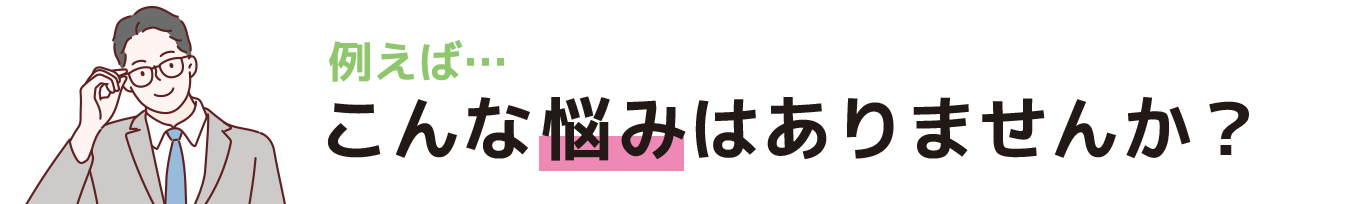 こんな悩みはありませんか？