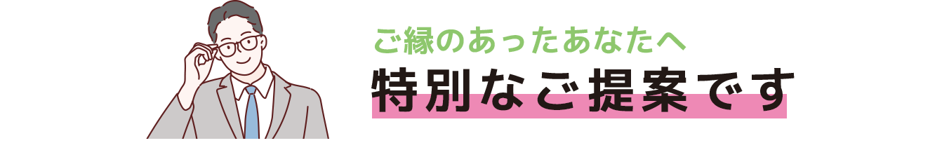 ご縁のあったあなたへ特別なご提案です