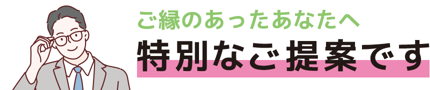 ご縁のあったあなたへ特別なご提案です