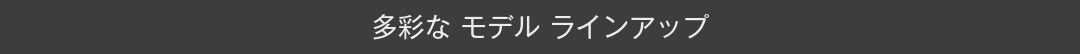 多彩なモデルラインアップ