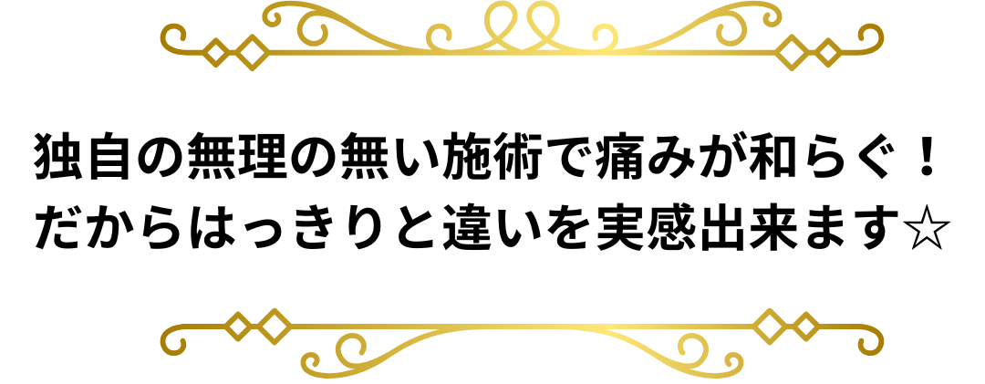独自の施術で無理なく痛みが和らぐ　だからはっきりと違いを実感出来ます