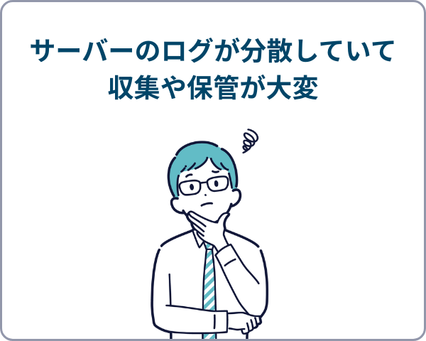 サーバーのログが分散していて収集や保管が大変で悩んでいる男性
