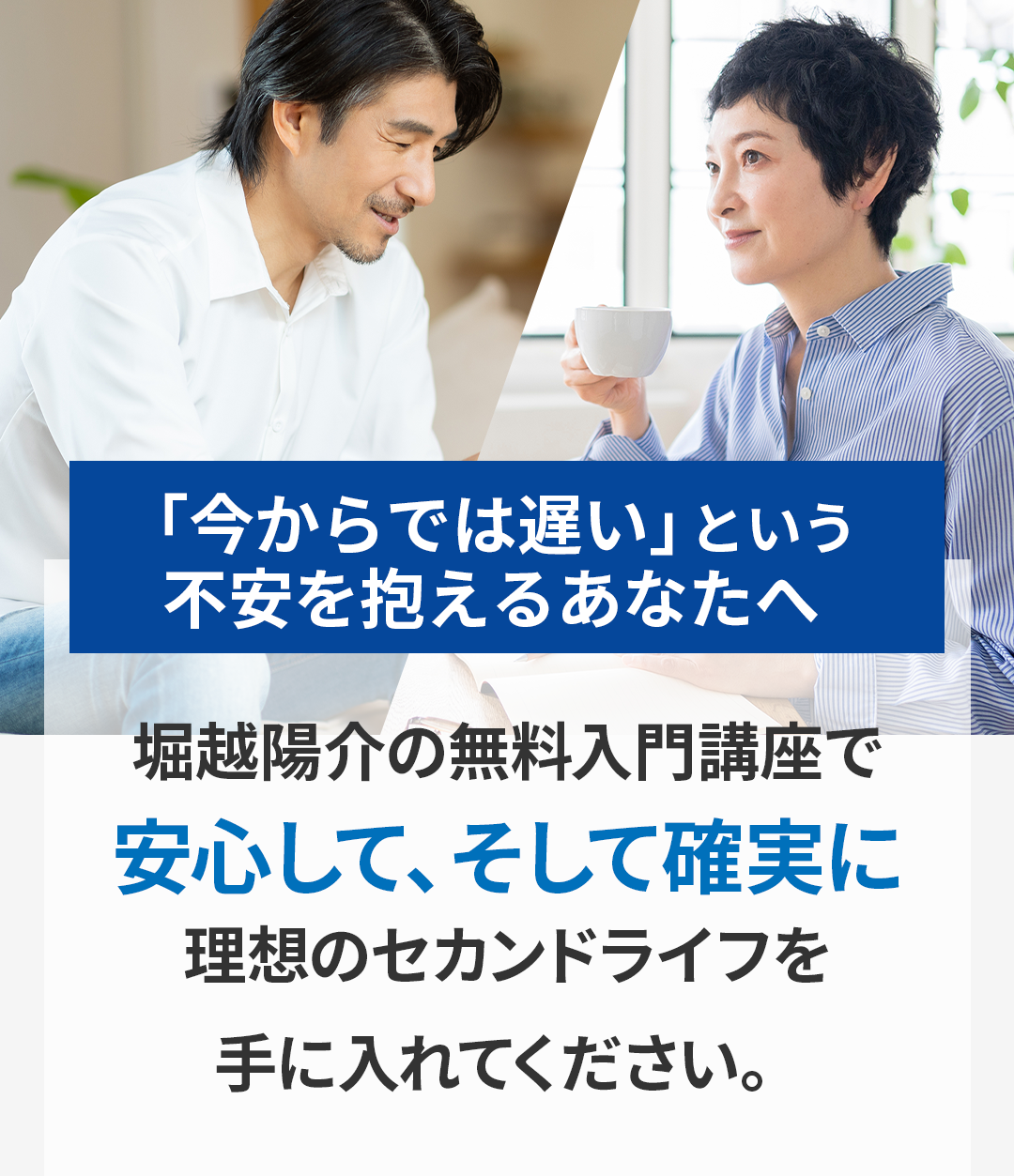 「今からでは遅い」と不安を抱える人に向けた、堀越陽介の無料入門講座の案内バナー。安心して確実に理想のセカンドライフを手に入れることを訴求。
