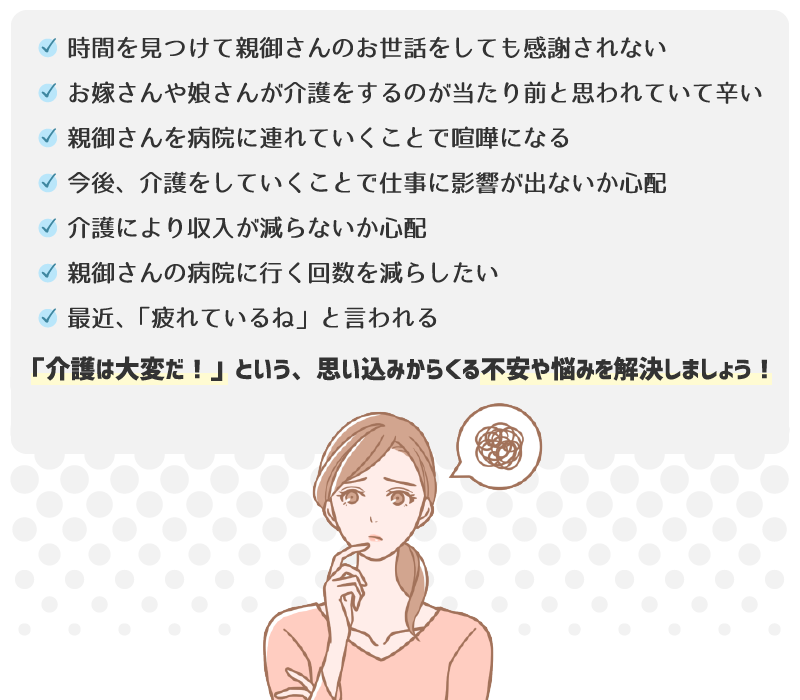 介護にはたくさんの悩みがありますが、「介護は大変だ！」という、思い込みからくる不安や悩みを解決しましょう。
