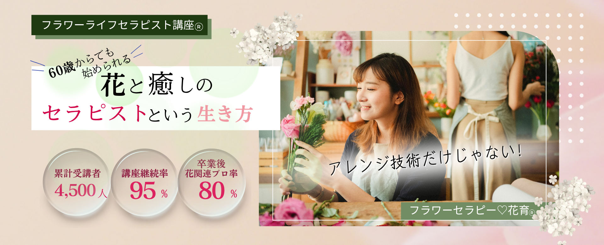 ずっと輝き続ける花と癒しのプロへフラワーライフセラピスト・花育士になる：フラワーライフセラピー講座  フラワーアレンジ・心理学・花育のプロを目指す方に最適な場所で、あなたも花と癒しのプロに。オンライン受講可。1996年創設、累計受講者数4100人、継続率95%。