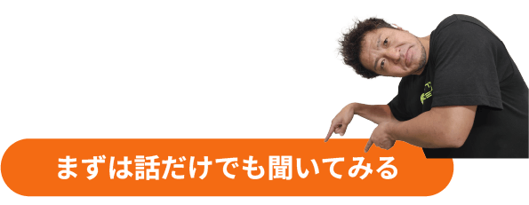 まずはお話だけでも聞いてみる