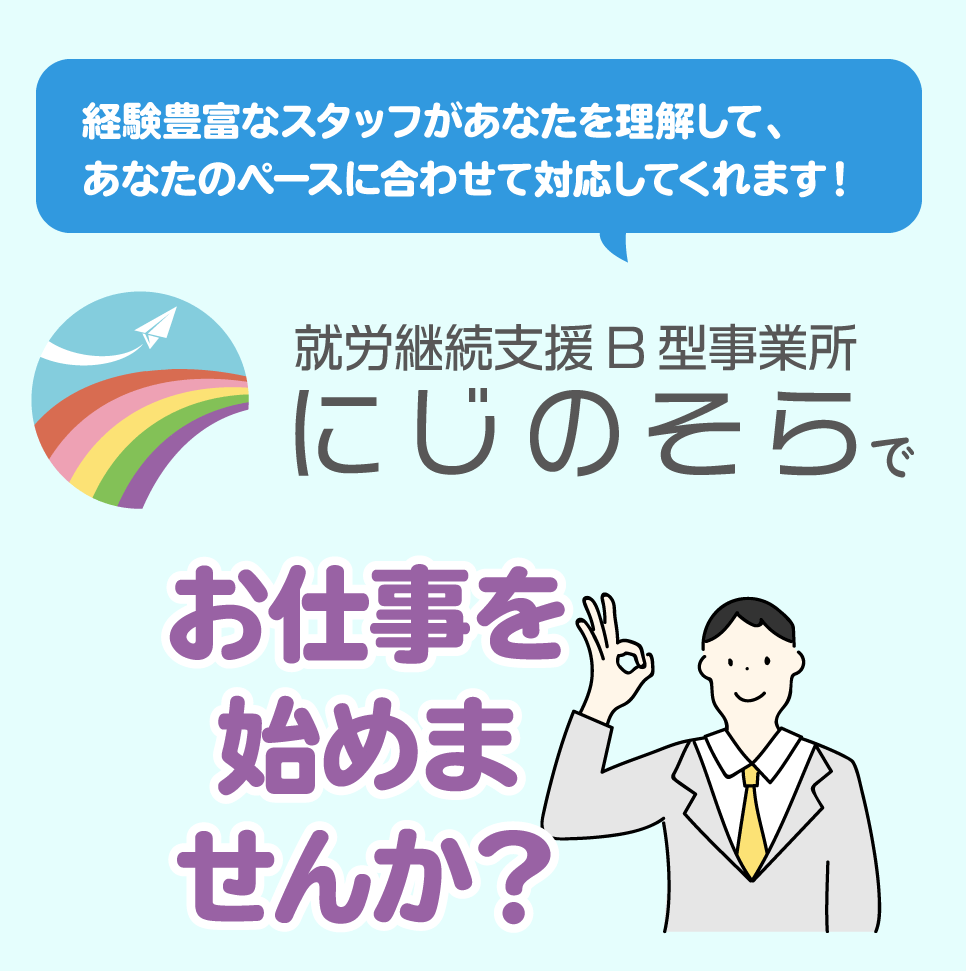 経験豊富なスタッフがあなたを理解して、あなたのペースに合わせて対応してくれます。 障がい手帳がなくても働けます。医師の判断があればok! にじのそらでお仕事を始めませんか？
