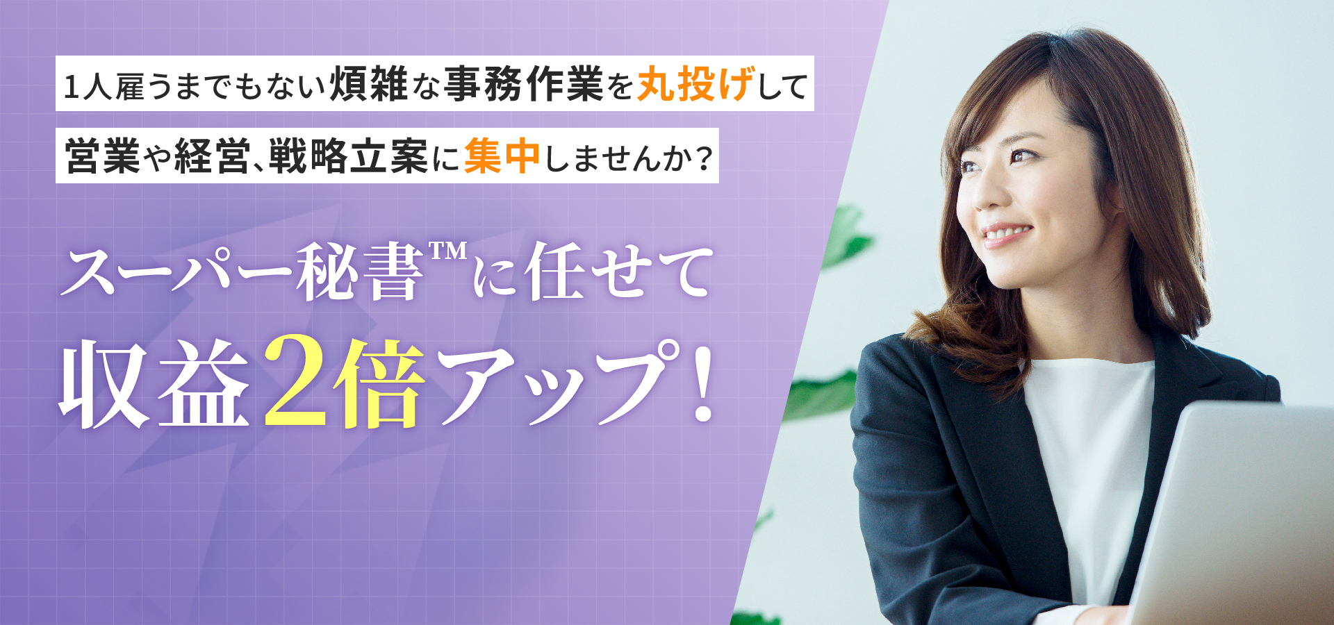 1人雇うまでもない煩雑な事務作業を丸投げして営業や経営、戦略立案に集中しませんか？スーパー秘書™に任せて収益2倍アップ！