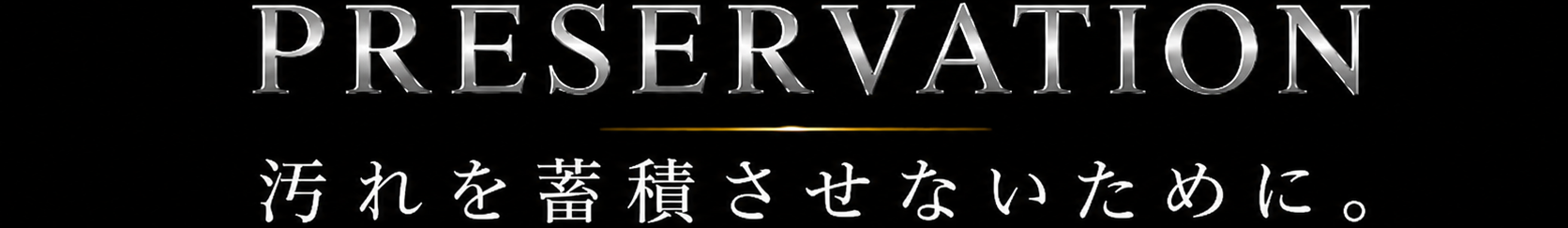 PRESERVATION 汚れを蓄積させないために。