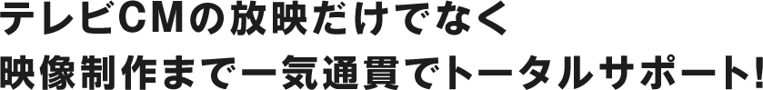 テレビCMの放映だけでなく映像制作まで一気通貫でトータルサポート!