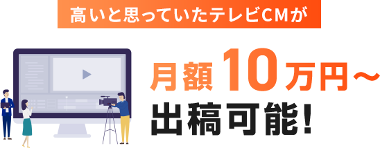 高いと思っていたテレビCMが 月額10万〜テレビCMの出稿が可能!