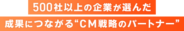 500社以上の企業が選んだ成果につながるCM戦略のパートナー