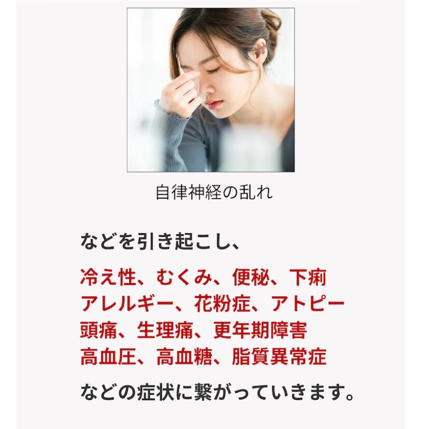 自律神経の乱れ  などを引き起こし、 冷え性、むくみ、便秘、下痢 アレルギー、花粉症、アトピー 頭痛、生理痛、更年期障害 高血圧、高血糖、脂質異常症  などの症状に繋がっていきます。