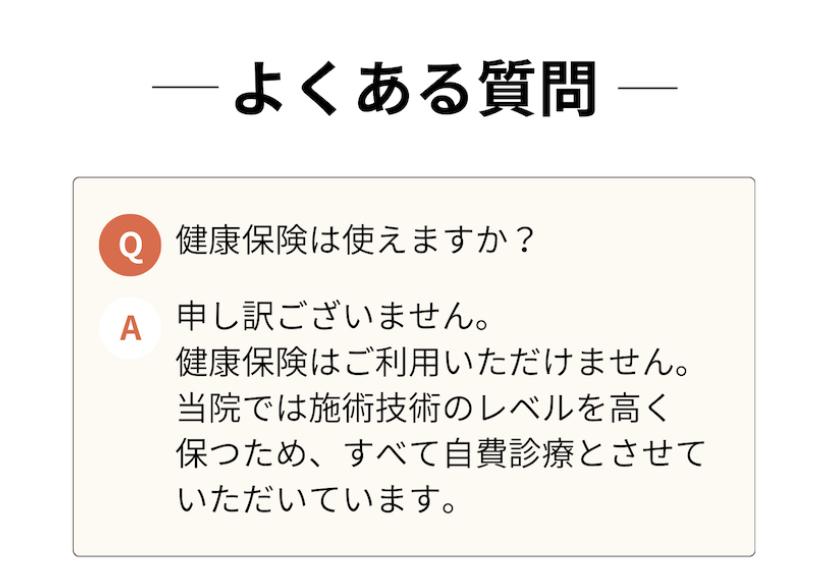―よくある質問 -  健康保険は使えますか?  A 申し訳ございません。 健康保険はご利用いただけません。 当院では施術技術のレベルを高く 保つため、すべて自費診療とさせていただいています。