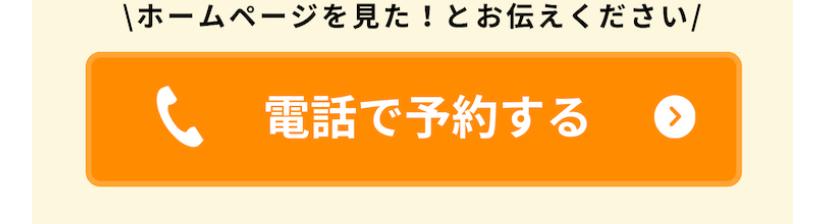 |ホームページを見た!とお伝えください/ 電話で予約する