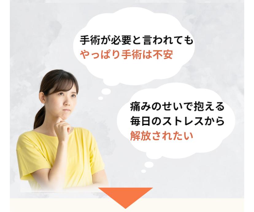 手術が必要と言われてもやっぱり手術は不安  痛みのせいで抱える毎日のストレスから  解放されたい