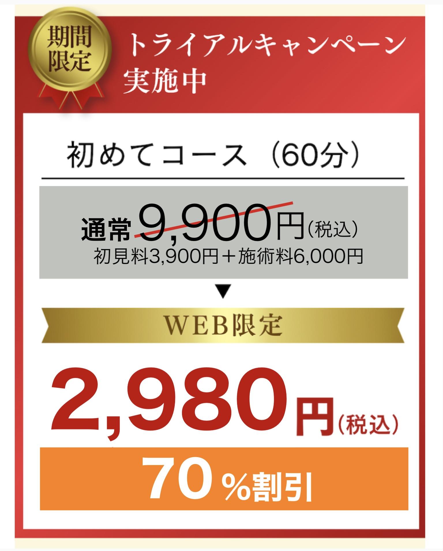 期間限定  トライアルキャンペーン 実施中  初めてコース(60分)  通常9,900円(税込)  初見料2,900円+施術料6,000円  WEB限定  2,480円(税込)  75%割引