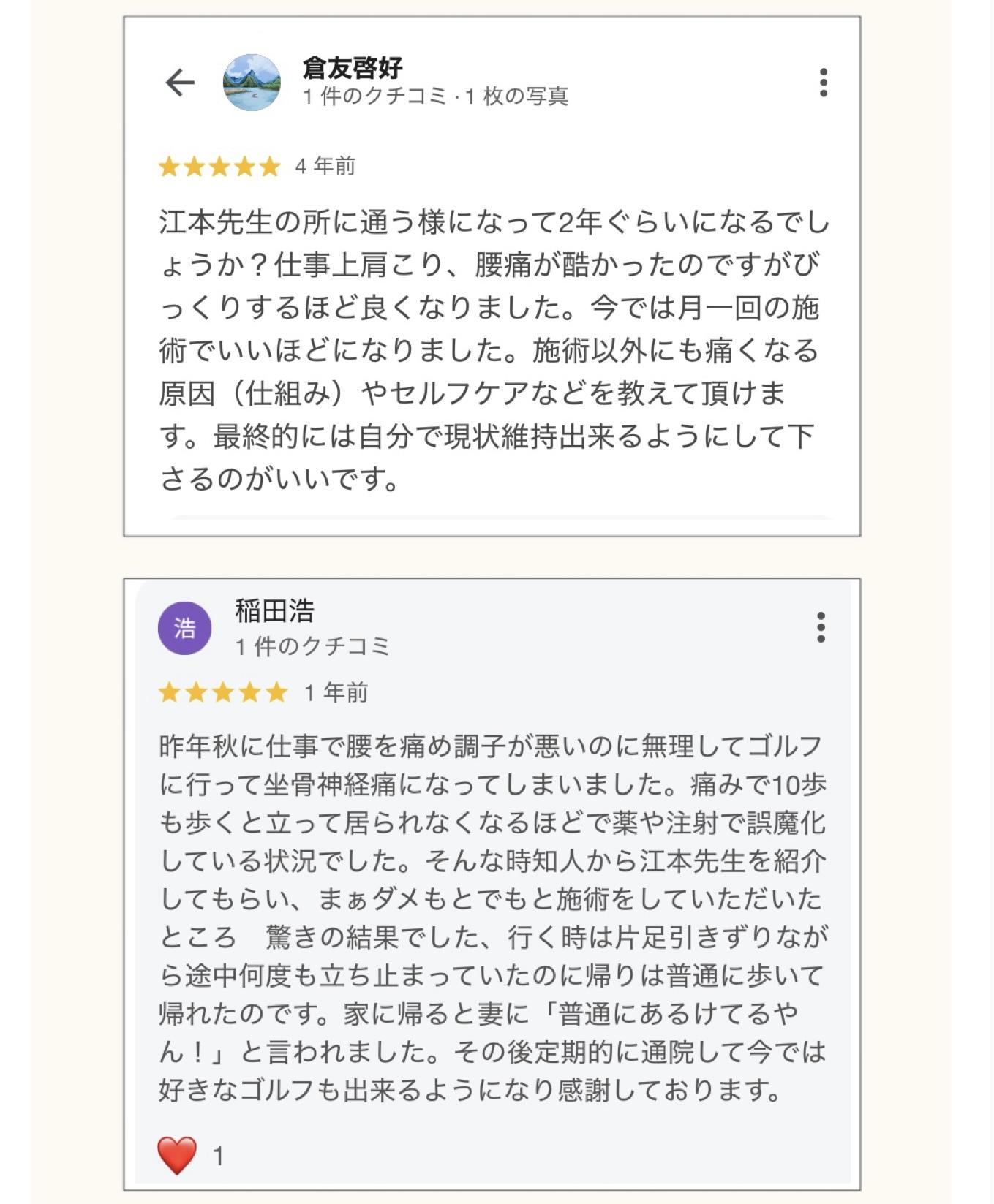 倉友啓好 1件のクチコミ・1枚の写真  江本先生の所に通う様になって2年ぐらいになるでし ょうか?仕事上肩こり、腰痛が酷かったのですがび っくりするほど良くなりました。今では月一回の施 術でいいほどになりました。施術以外にも痛くなる 原因(仕組み)やセルフケアなどを教えて頂けま す。最終的には自分で現状維持出来るようにして下 さるのがいいです。  稲田浩 1件のクチコミ 1年前  昨年秋に仕事で腰を痛め調子が悪いのに無理してゴルフ に行って坐骨神経痛になってしまいました。痛みで10歩 も歩くと立って居られなくなるほどで薬や注射で誤魔化 している状況でした。そんな時知人から江本先生を紹介 してもらい、まぁダメもとでもと施術をしていただいた ところ驚きの結果でした、行く時は片足引きずりなが ら途中何度も立ち止まっていたのに帰りは普通に歩いて 帰れたのです。家に帰ると妻に「普通にあるけてるや ん!」と言われました。その後定期的に通院して今では 好きなゴルフも出来るようになり感謝しております。