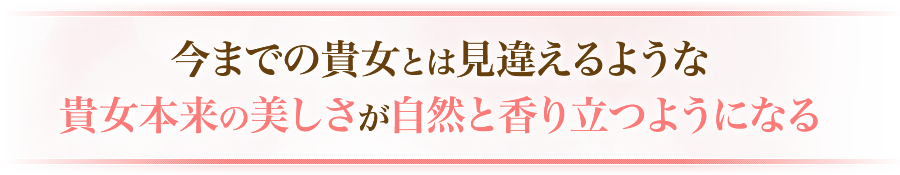 今までの貴女とは見違えるような貴女本来の美しさが自然と香り立つようになる