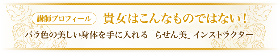 講師プロフィール　貴女はこんなものではない！バラ色の美しい身体を手に入れる「らせん美」インストラクター