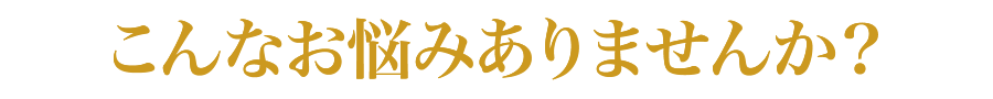 こんなお悩みありませんか？