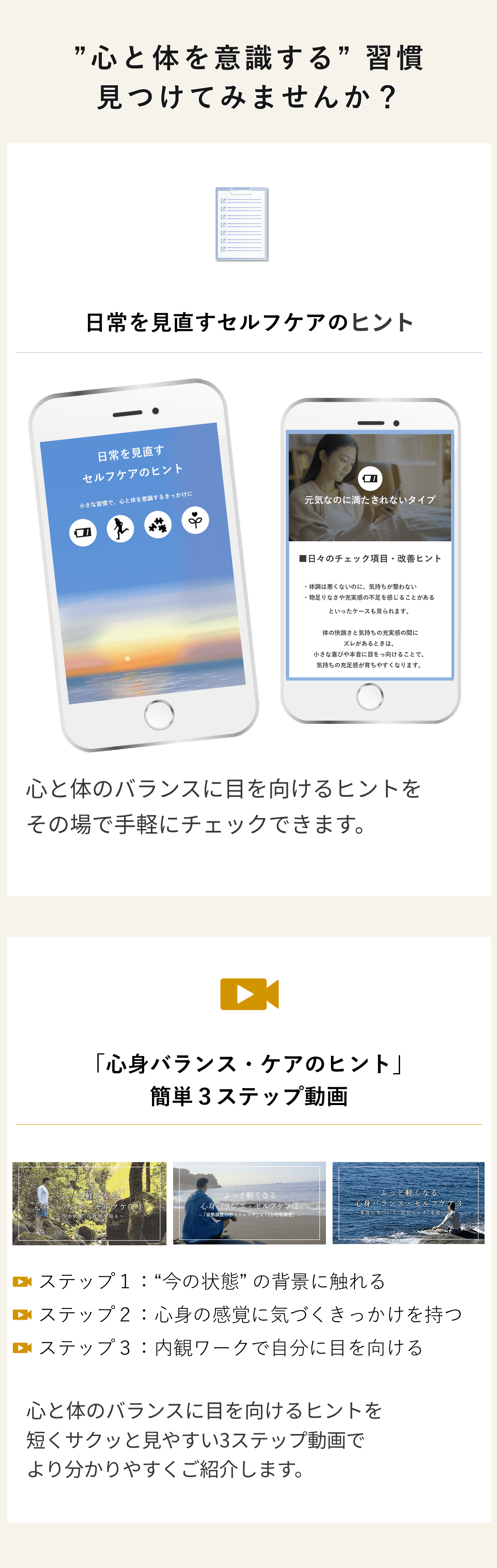 心と体に目を向ける習慣を作るヒント紹介ページ。 日常を振り返るヒントがまとまっており、 短い3ステップ動画で、日常の感覚に気づくきっかけが得られる構成。 内観ワークで自分に目を向ける流れも体験できる。