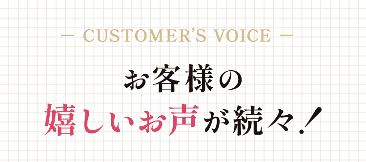お客様の嬉しい声が続々！