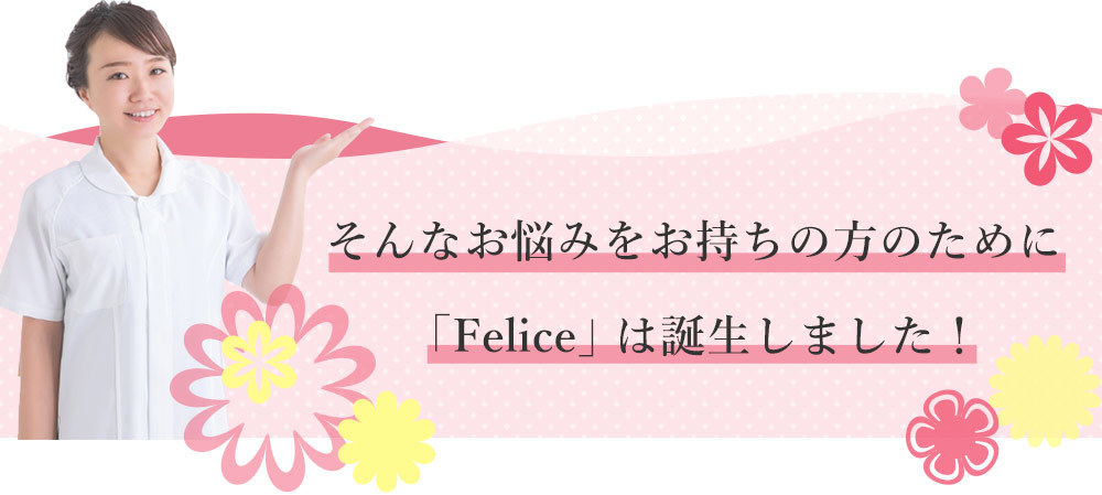 そんなお悩みをお持ちの方のために 「Felice」は誕生しました！