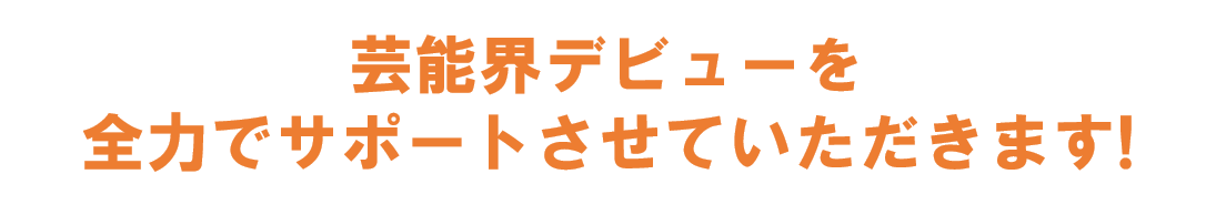 芸能界デビューを全力でサポートします！