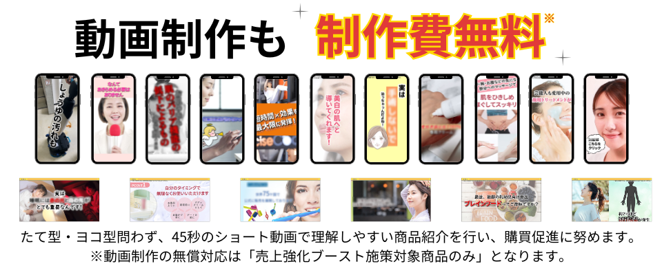 動画制作も成果報酬だから制作費無料！たて型ヨコ型問わず45秒のショート動画で理解しやすい商品紹介を行い、購買促進に努めます。