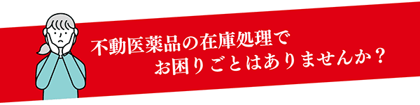 不動在庫医薬品の在庫処理でお困りごとはありませんか？