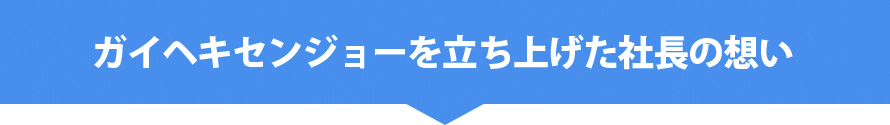 ガイヘキセンジョーを立ち上げた社長の想い