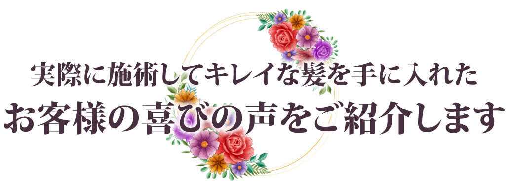 実際に施術してキレイな髪を手に入れた   お客様の喜びの声をご紹介します