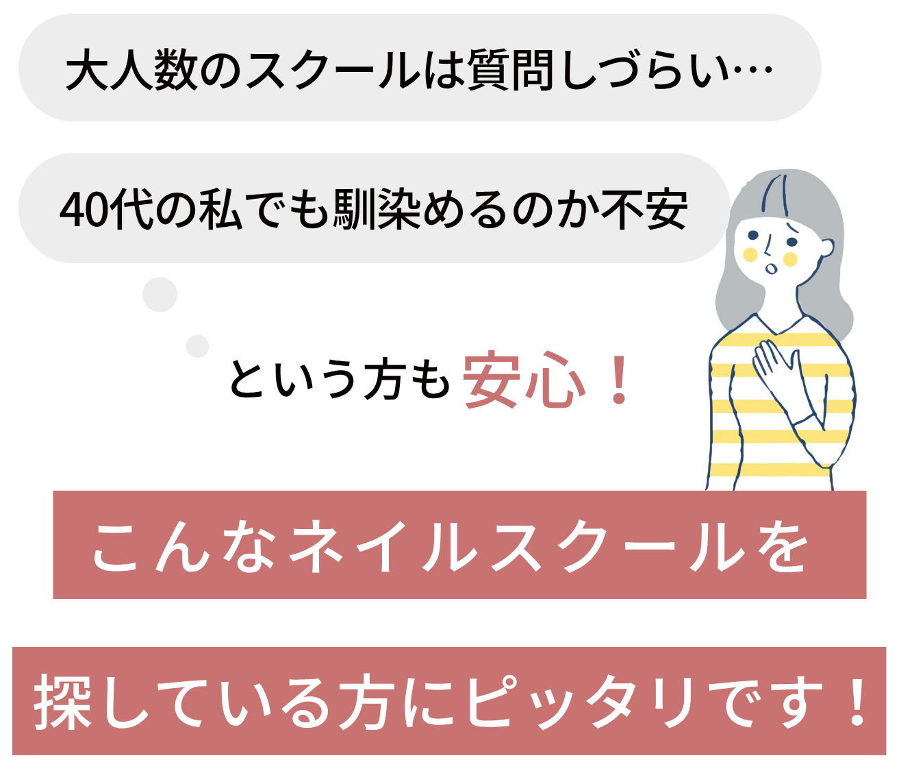大人数のスクールは質問しづらい・・・ 40代の私でも馴染めるのか不安 という方も安心！ こんなネイルスクールを 探している方にピッタリです！