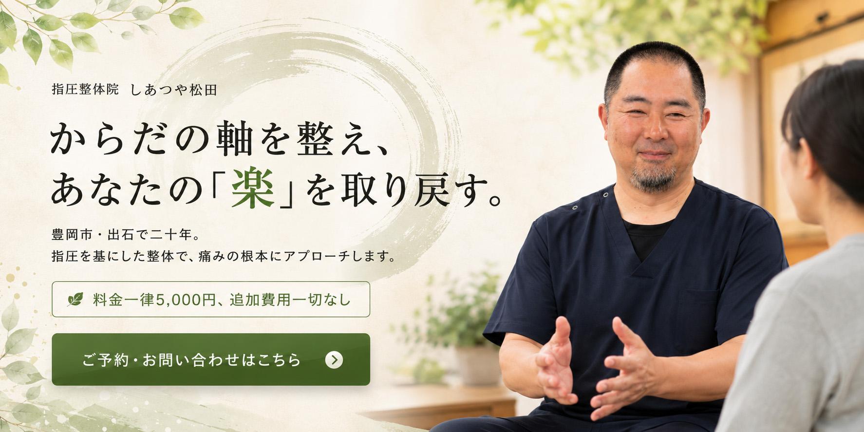 【指圧整体院　しあつや松田】からだの軸を整え、あなたの「楽」を取り戻す。豊岡市・出石で二十年。指圧を基にした整体で痛みの根本にアプローチします。料金は一律5,000円、追加費用なし！ご予約お問い合わせはこちら。