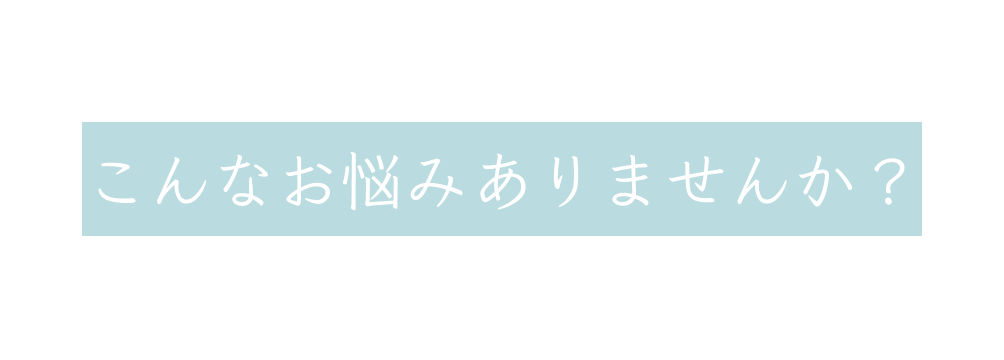 こんなお悩みありませんか？