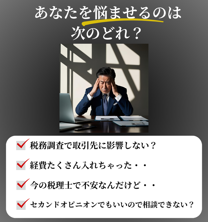 あなたを悩ませるのは次のどれ？☑税務調査で取引先に影響しない？☑経費たくさん入れちゃった・・☑今の税理士で不安なんだけど・・☑セカンドオピニオンでもいいので相談できない？