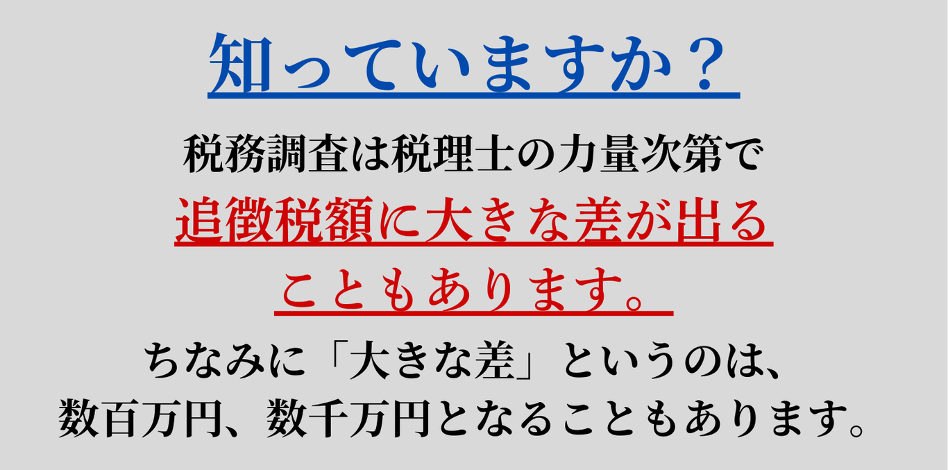 知っていますか？税務調査は税理士の力量次第で追徴課税に大きな差が出ることもあります。ちなみに「大きな差」というのは数百万円、数千万円となることもあります。