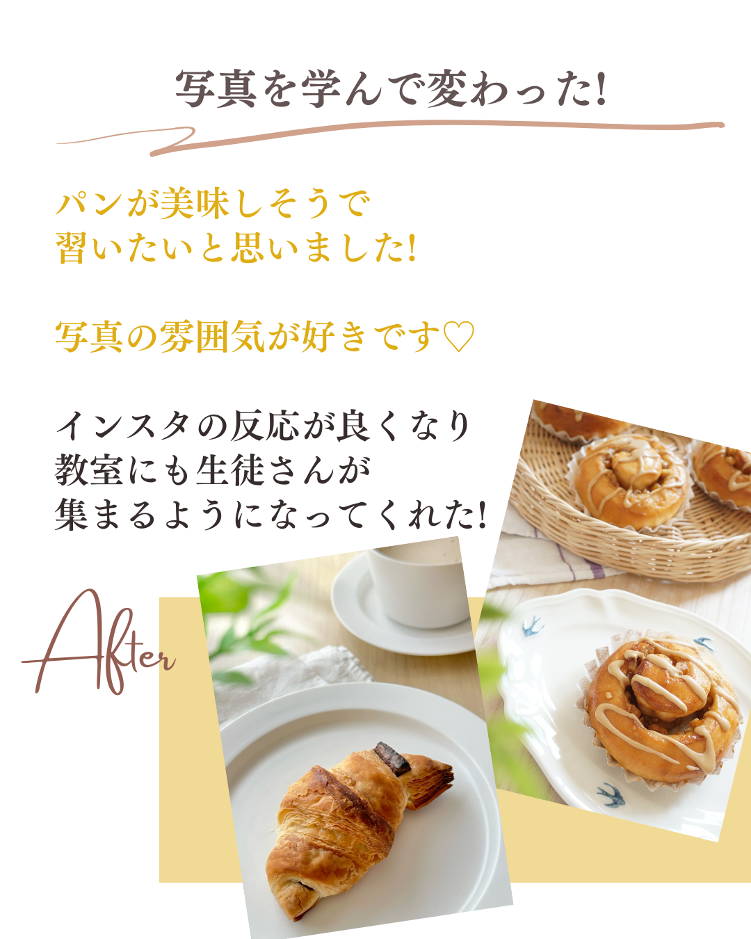 写真を学んで変わった！パンが美味しそうで 習いたいと思いました!  写真の雰囲気が好きです♡  インスタの反応が良くなり 教室にも生徒さんが 集まるようになってくれた!