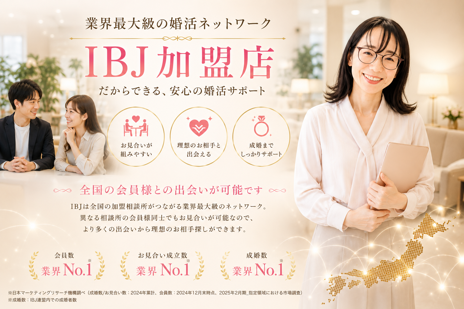 IBJの加盟店だから・・・  　婚活＆結びラボ珊瑚礁〜結婚相談所〜は業界最大級の全国展開ネットワークと圧倒的な会員数を誇るIBJの加盟店です。  異なる加盟相談所の会員同士でもお見合いを組めるので、会員数、お見合い成立数、成婚数も業界No.1※レベルのデータベースからお相手探しが可能です。  ※日本マーケティングリサーチ機構調べ(成婚数/お見合い数:2024年累計、会員数:2024年12月末時点、2025年2月期_指定領域における市場調査) ※成婚数:IBJ連盟内での成婚者数」
