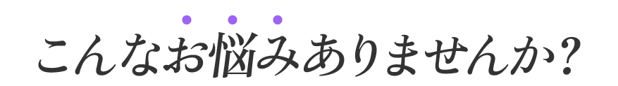 こんなお悩みありませんか？