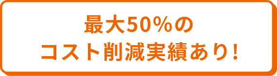 最大50％のコスト削減実績あり！