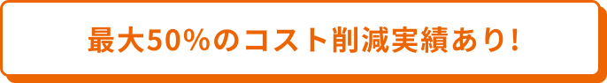 最大50％のコスト削減実績あり！