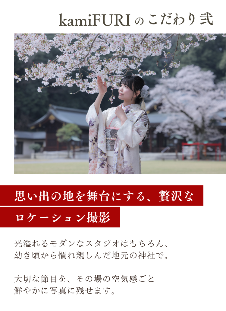 kamiFURI のこだわり弐　思い出の地を舞台にする、贅沢なロケーション撮影 光溢れるモダンなスタジオはもちろん、幼き頃から慣れ親しんだ地元の神社で。 大切な節目を、その場の空気感ごと鮮やかに写真に残せます。