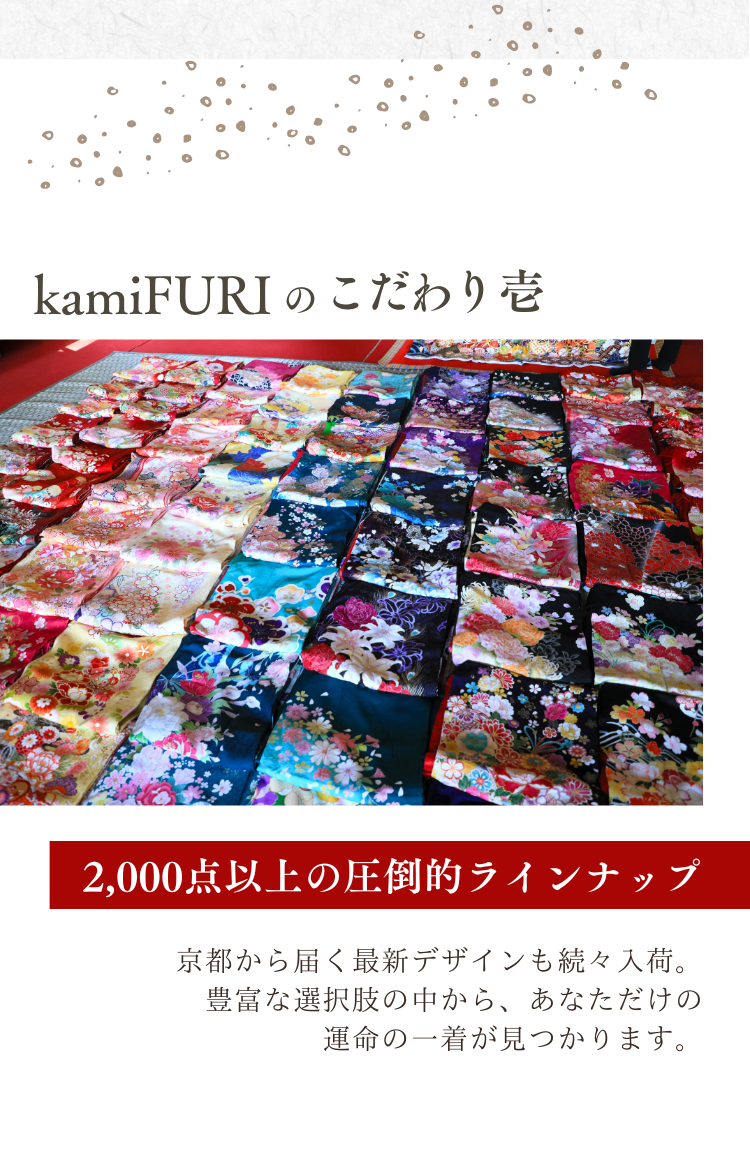 kamiFURI のこだわり壱　2,000点以上の圧倒的ラインナップ 京都から届く最新デザインも続々入荷。豊富な選択肢の中から、あなただけの運命の一着が見つかります。