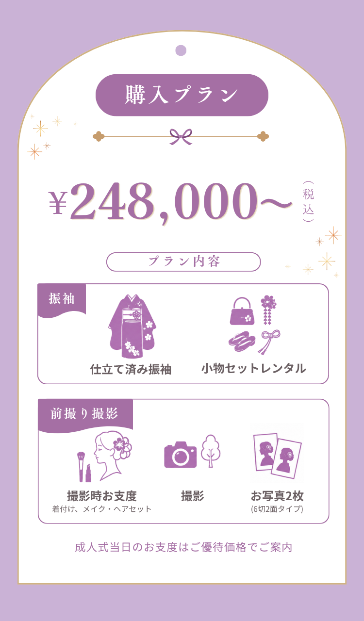 購入プラン【￥248000～】  プラン内容 仕立て済み振袖・小物セットレンタル 前撮り撮影 撮影時お支度(着付け、メイク・ヘアセット) 撮影(ロケーションあり) お写真2枚(6切2面タイプ)がついた安心セットレンタルプランです。  ＊成人式当日のお支度はご優待価格でご案内