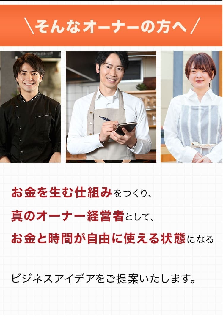 そんなオーナーの方へ 。お金を生む仕組みをつくり、真のオーナー経営者として、お金と時間が自由に使える状態になるビジネスアイデアをご提案いたします。