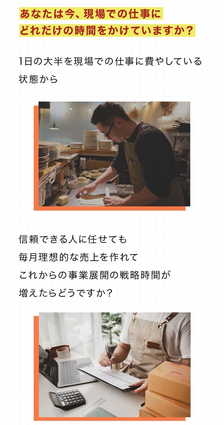 あなたは今、現場での仕事にどれだけの時間をかけていますか？1日の大半を現場での仕事に費やしている状態から信頼できる人に任せても毎月理想的な売上を作れてこれからの事業展開の戦略時間が増えたらどうですか？